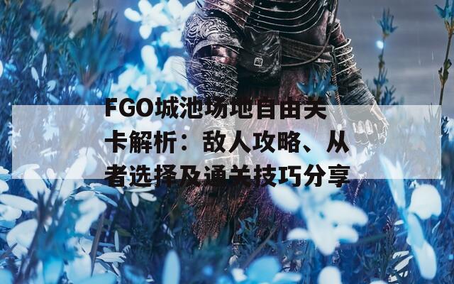 FGO城池场地自由关卡解析：敌人攻略、从者选择及通关技巧分享  第1张