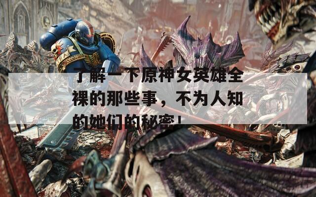 了解一下原神女英雄全裸的那些事，不为人知的她们的秘密！  第1张