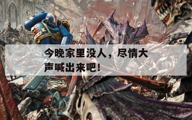 今晚家里没人，尽情大声喊出来吧！  第1张