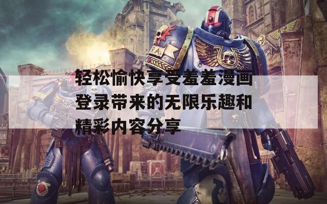 轻松愉快享受羞羞漫画登录带来的无限乐趣和精彩内容分享  第1张