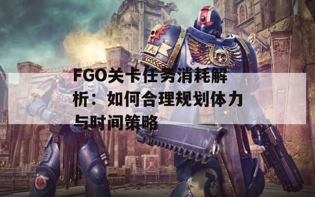 FGO关卡任务消耗解析：如何合理规划体力与时间策略  第1张