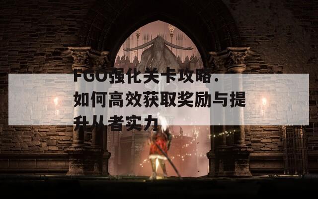 FGO强化关卡攻略：如何高效获取奖励与提升从者实力  第1张