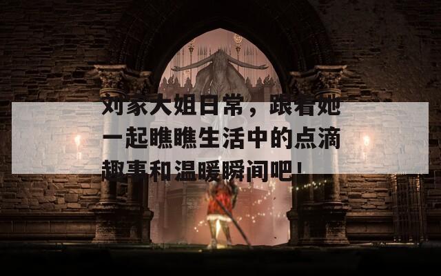刘家大姐日常，跟着她一起瞧瞧生活中的点滴趣事和温暖瞬间吧！  第1张