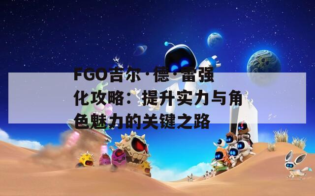 FGO吉尔·德·雷强化攻略：提升实力与角色魅力的关键之路  第1张