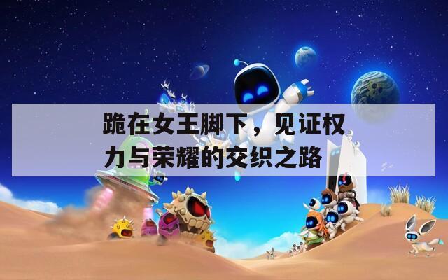 跪在女王脚下，见证权力与荣耀的交织之路  第1张