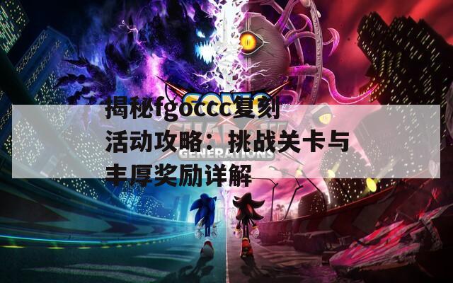 揭秘fgoccc复刻活动攻略：挑战关卡与丰厚奖励详解  第1张