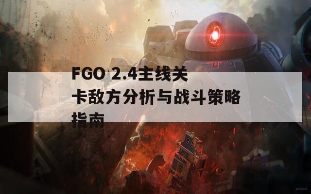 FGO 2.4主线关卡敌方分析与战斗策略指南