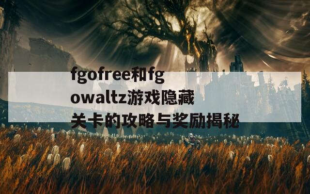 fgofree和fgowaltz游戏隐藏关卡的攻略与奖励揭秘  第1张