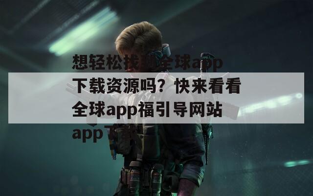 想轻松找到全球app下载资源吗？快来看看全球app福引导网站app下载！  第1张