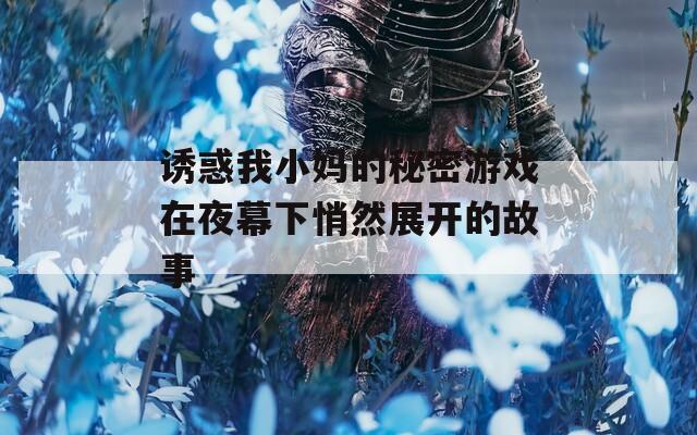 诱惑我小妈的秘密游戏在夜幕下悄然展开的故事  第1张