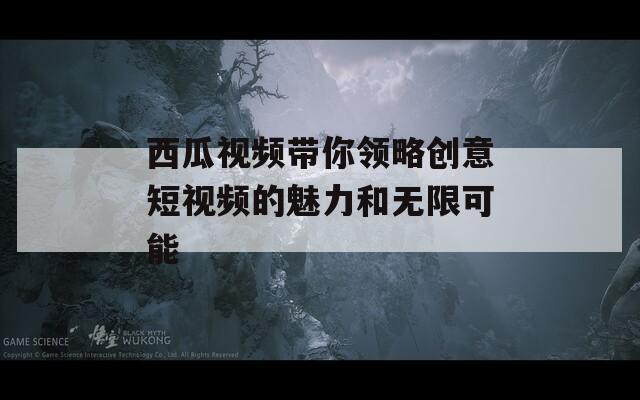西瓜视频带你领略创意短视频的魅力和无限可能  第1张