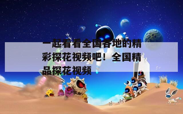 一起看看全国各地的精彩探花视频吧！全国精品探花视频  第1张