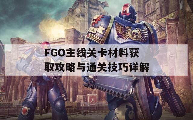 FGO主线关卡材料获取攻略与通关技巧详解  第1张