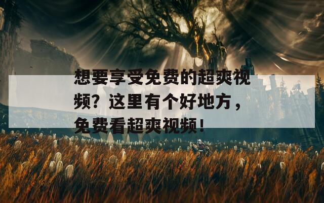 想要享受免费的超爽视频？这里有个好地方，免费看超爽视频！  第1张