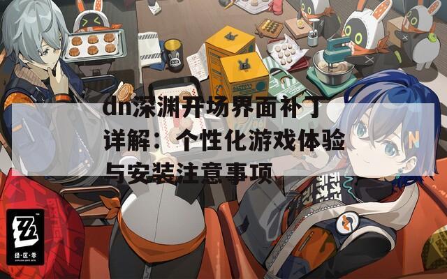 dn深渊开场界面补丁详解：个性化游戏体验与安装注意事项