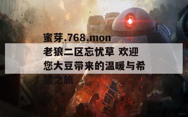 蜜芽.768.mon老狼二区忘忧草 欢迎您大豆带来的温暖与希望之旅