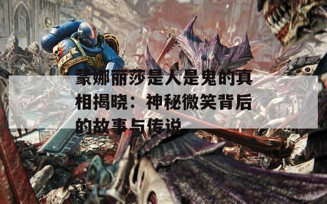 蒙娜丽莎是人是鬼的真相揭晓：神秘微笑背后的故事与传说  第1张