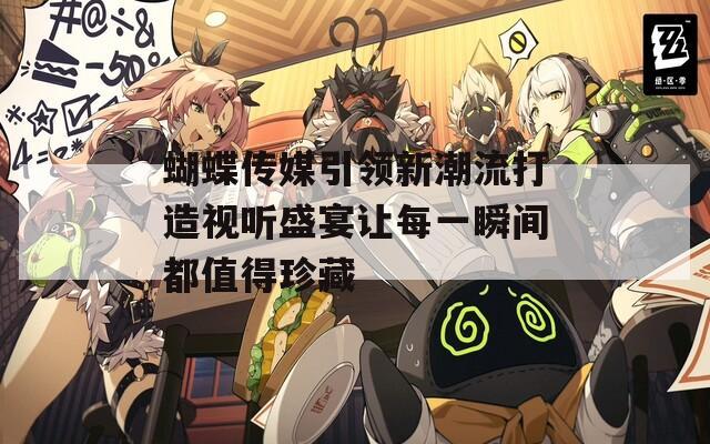 蝴蝶传媒引领新潮流打造视听盛宴让每一瞬间都值得珍藏  第1张