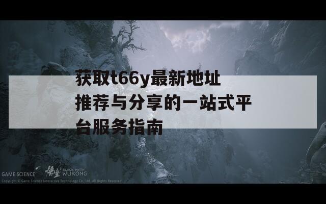 获取t66y最新地址推荐与分享的一站式平台服务指南  第1张