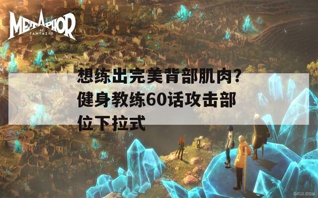 想练出完美背部肌肉？健身教练60话攻击部位下拉式  第1张