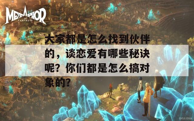 大家都是怎么找到伙伴的，谈恋爱有哪些秘诀呢？你们都是怎么搞对象的？