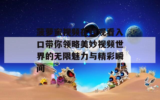 菠萝蜜视频在线观看入口带你领略美妙视频世界的无限魅力与精彩瞬间  第1张