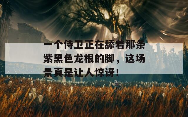 一个侍卫正在舔着那条紫黑色龙根的脚，这场景真是让人惊讶！  第1张