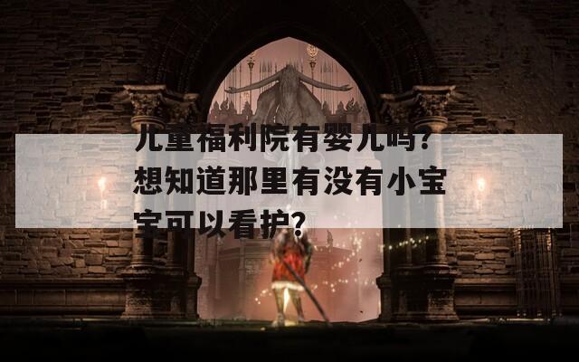 儿童福利院有婴儿吗？想知道那里有没有小宝宝可以看护？  第1张