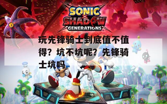 玩先锋骑士到底值不值得？坑不坑呢？先锋骑士坑吗  第1张