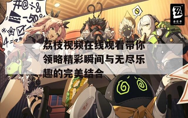 荔枝视频在线观看带你领略精彩瞬间与无尽乐趣的完美结合