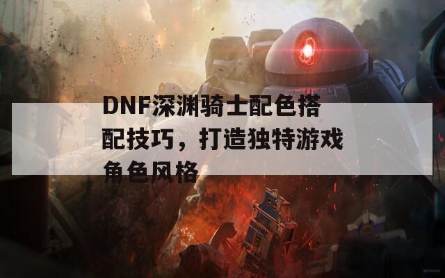 DNF深渊骑士配色搭配技巧，打造独特游戏角色风格  第1张