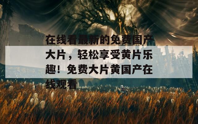 在线看最新的免费国产大片，轻松享受黄片乐趣！免费大片黄国产在线观看  第1张