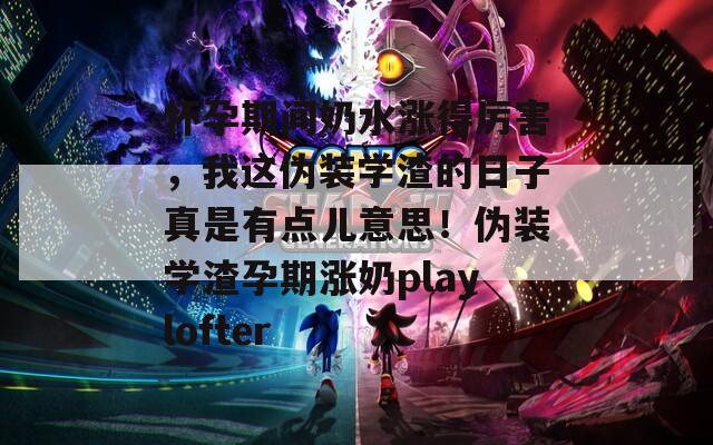 怀孕期间奶水涨得厉害，我这伪装学渣的日子真是有点儿意思！伪装学渣孕期涨奶playlofter  第1张