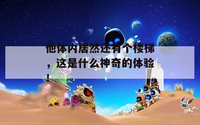 他体内居然还有个楼梯，这是什么神奇的体验！  第1张