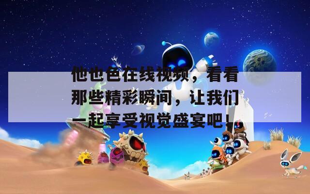 他也色在线视频，看看那些精彩瞬间，让我们一起享受视觉盛宴吧！  第1张