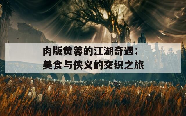 肉版黄蓉的江湖奇遇：美食与侠义的交织之旅  第1张