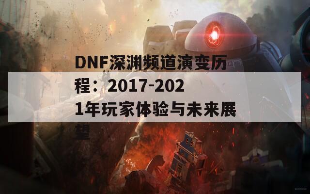 DNF深渊频道演变历程：2017-2021年玩家体验与未来展望  第1张