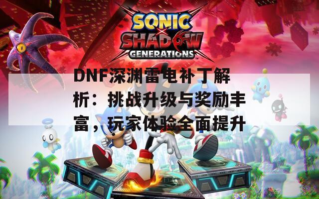 DNF深渊雷电补丁解析：挑战升级与奖励丰富，玩家体验全面提升