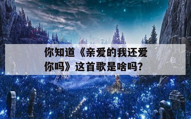 你知道《亲爱的我还爱你吗》这首歌是啥吗？  第1张
