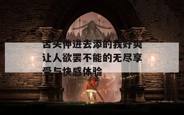 舌头伸进去添的我好爽让人欲罢不能的无尽享受与快感体验  第1张