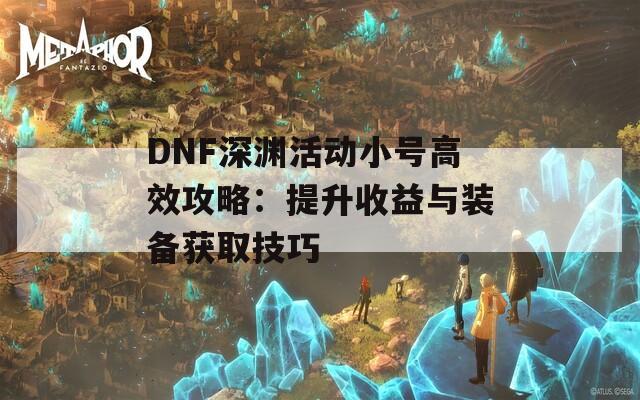 DNF深渊活动小号高效攻略：提升收益与装备获取技巧  第1张