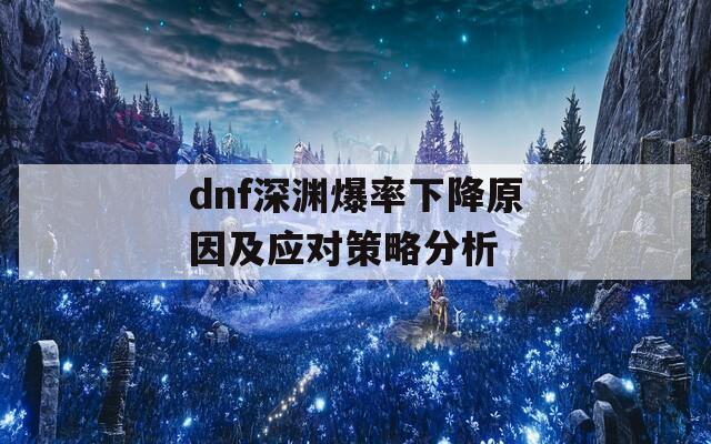 dnf深渊爆率下降原因及应对策略分析