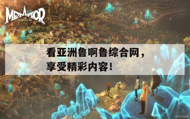 看亚洲鲁啊鲁综合网，享受精彩内容！  第1张