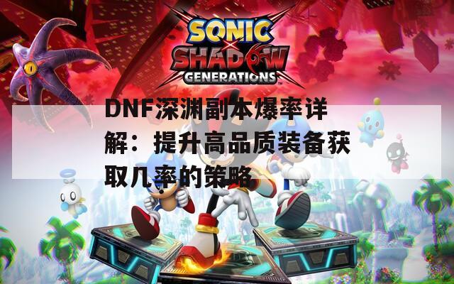 DNF深渊副本爆率详解：提升高品质装备获取几率的策略