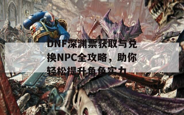 DNF深渊票获取与兑换NPC全攻略，助你轻松提升角色实力  第1张