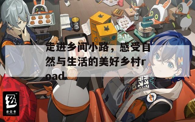 走进乡间小路，感受自然与生活的美好乡村road