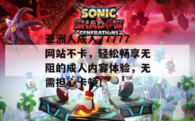 亚洲人成人77777网站不卡，轻松畅享无阻的成人内容体验，无需担心卡顿！
