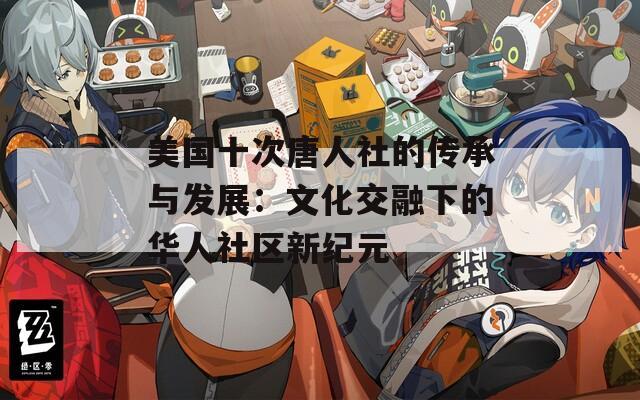 美国十次唐人社的传承与发展：文化交融下的华人社区新纪元  第1张