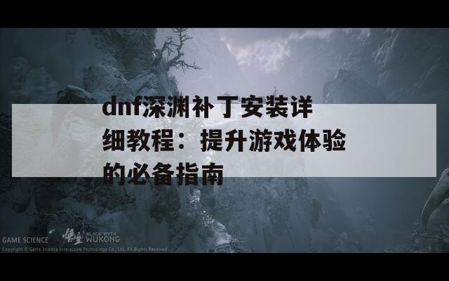 dnf深渊补丁安装详细教程：提升游戏体验的必备指南  第1张
