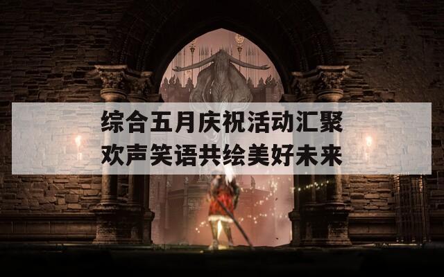 综合五月庆祝活动汇聚欢声笑语共绘美好未来  第1张